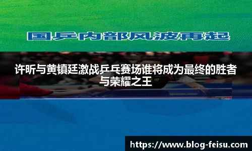 许昕与黄镇廷激战乒乓赛场谁将成为最终的胜者与荣耀之王