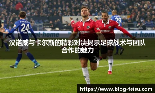 汉诺威与卡尔斯的精彩对决揭示足球战术与团队合作的魅力