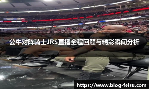 公牛对阵骑士JRS直播全程回顾与精彩瞬间分析