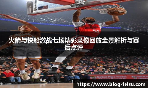 火箭与快船激战七场精彩录像回放全景解析与赛后点评