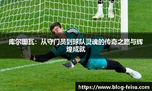 库尔图瓦：从守门员到球队灵魂的传奇之路与辉煌成就