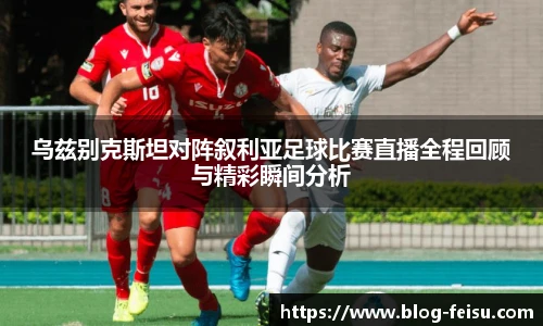 乌兹别克斯坦对阵叙利亚足球比赛直播全程回顾与精彩瞬间分析