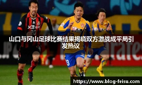 山口与冈山足球比赛结果揭晓双方激战成平局引发热议