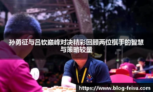 孙勇征与吕钦巅峰对决精彩回顾两位棋手的智慧与策略较量