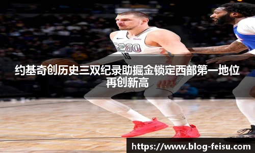约基奇创历史三双纪录助掘金锁定西部第一地位再创新高