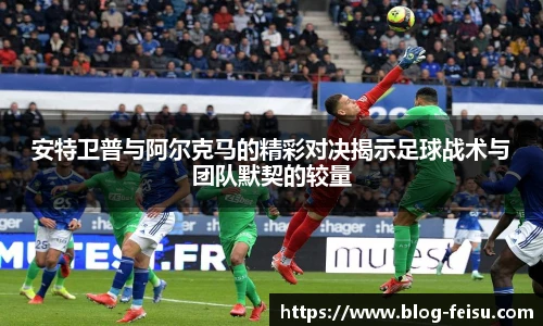 安特卫普与阿尔克马的精彩对决揭示足球战术与团队默契的较量
