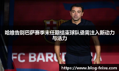 哈维告别巴萨赛季末任期结束球队亟需注入新动力与活力