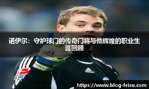 诺伊尔：守护球门的传奇门将与他辉煌的职业生涯回顾