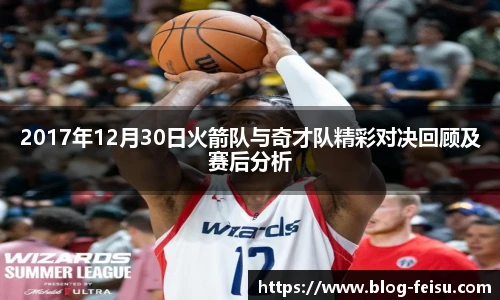2017年12月30日火箭队与奇才队精彩对决回顾及赛后分析