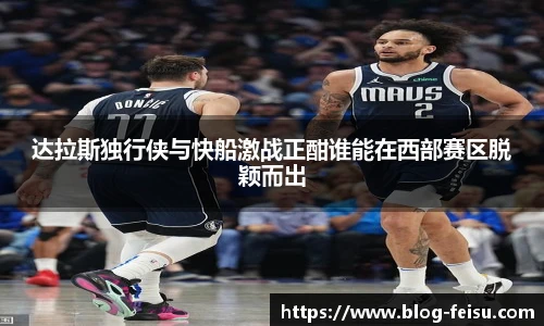 达拉斯独行侠与快船激战正酣谁能在西部赛区脱颖而出