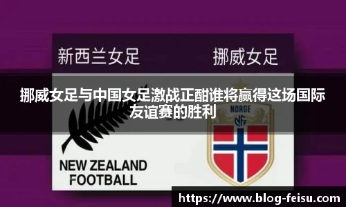 挪威女足与中国女足激战正酣谁将赢得这场国际友谊赛的胜利