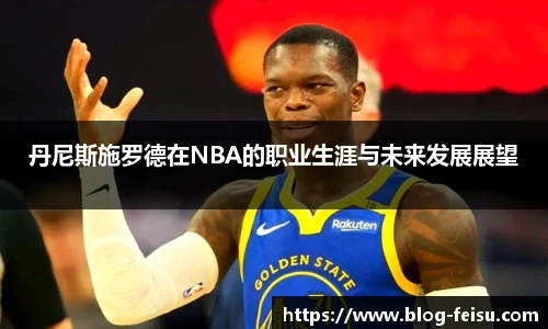 丹尼斯施罗德在NBA的职业生涯与未来发展展望
