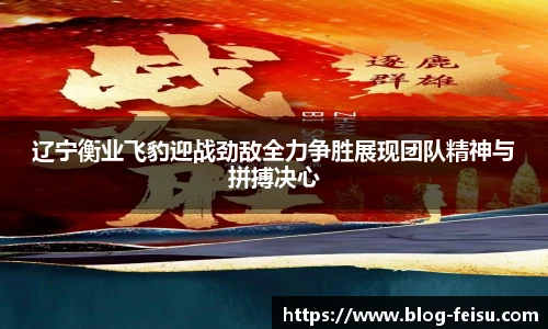 辽宁衡业飞豹迎战劲敌全力争胜展现团队精神与拼搏决心